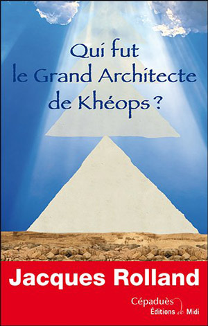 Qui fut le Grand Architecte de Khéops ? par Jacques Rolland  